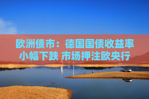 欧洲债市：德国国债收益率小幅下跌 市场押注欧央行降息周期尚未结束