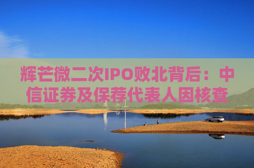 辉芒微二次IPO败北背后：中信证券及保荐代表人因核查失职遭监管措施