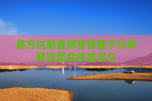 易方达基金财富管理子公司获证监会核准设立