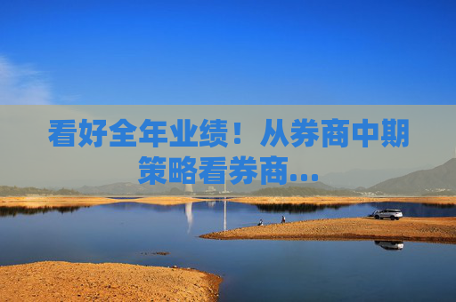 看好全年业绩！从券商中期策略看券商…