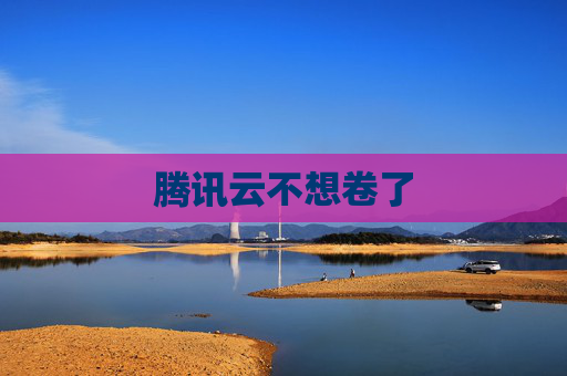 腾讯云不想卷了
