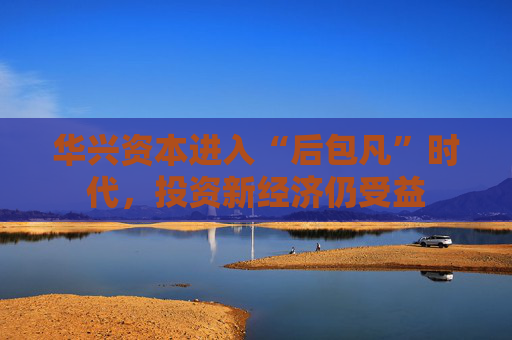 华兴资本进入“后包凡”时代，投资新经济仍受益