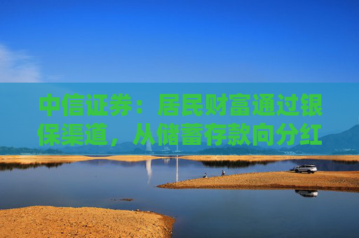 中信证券：居民财富通过银保渠道，从储蓄存款向分红险迁移，提升保险行业估值，上市险企均有较大配置价值