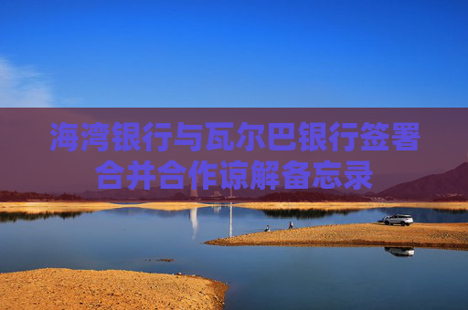海湾银行与瓦尔巴银行签署合并合作谅解备忘录