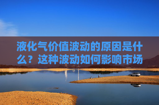 液化气价值波动的原因是什么？这种波动如何影响市场供需？