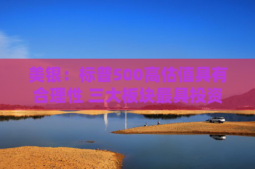 美银：标普500高估值具有合理性 三大板块最具投资价值