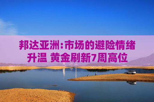 邦达亚洲:市场的避险情绪升温 黄金刷新7周高位
