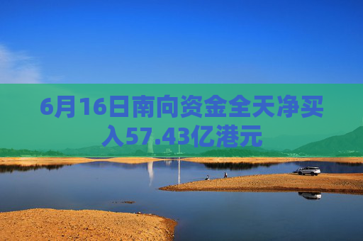 6月16日南向资金全天净买入57.43亿港元