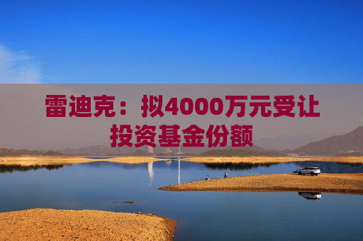 雷迪克：拟4000万元受让投资基金份额