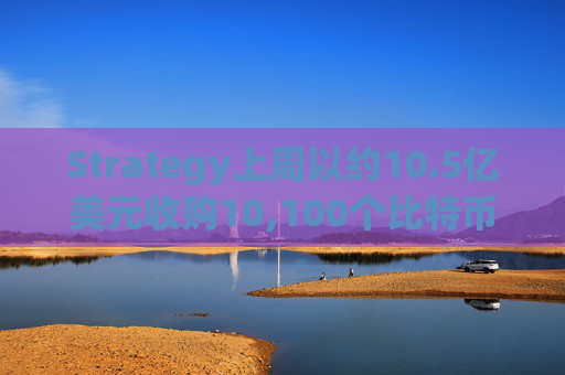 Strategy上周以约10.5亿美元收购10,100个比特币