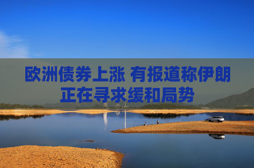 欧洲债券上涨 有报道称伊朗正在寻求缓和局势