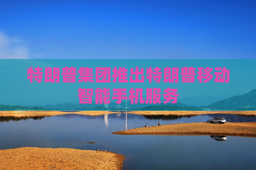特朗普集团推出特朗普移动智能手机服务