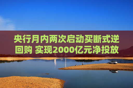 央行月内两次启动买断式逆回购 实现2000亿元净投放