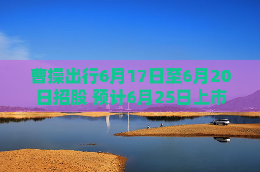 曹操出行6月17日至6月20日招股 预计6月25日上市