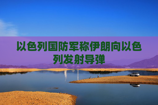 以色列国防军称伊朗向以色列发射导弹
