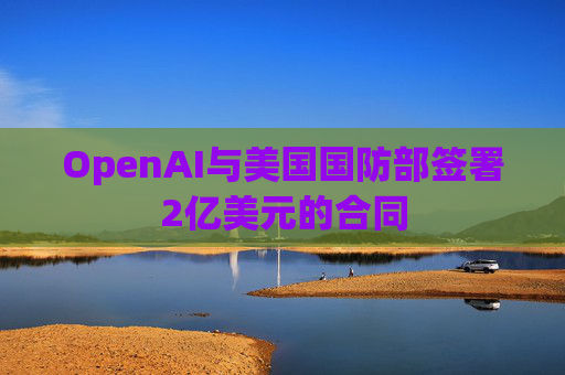 OpenAI与美国国防部签署2亿美元的合同