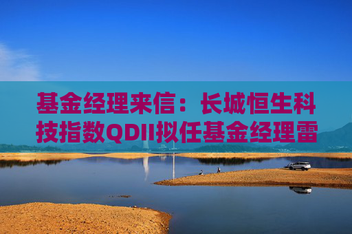 基金经理来信：长城恒生科技指数QDII拟任基金经理雷俊、曲少杰