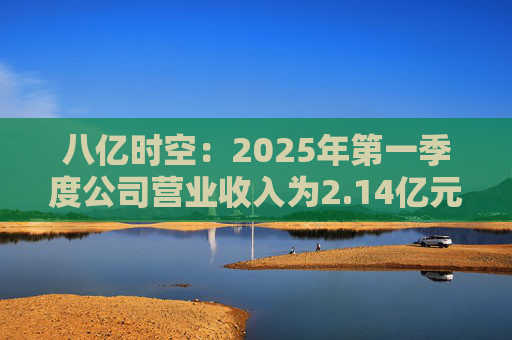 八亿时空：2025年第一季度公司营业收入为2.14亿元，同比增长19.21%