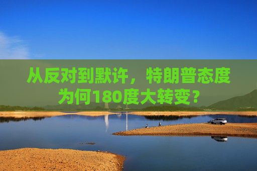 从反对到默许，特朗普态度为何180度大转变？