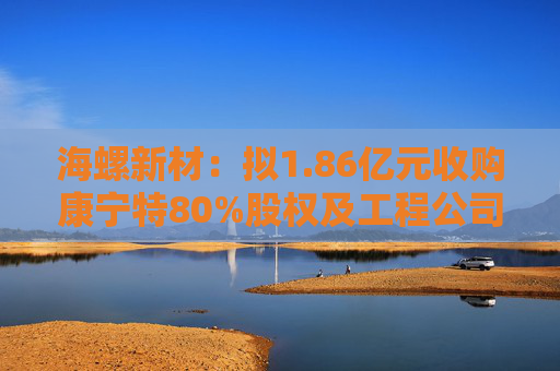 海螺新材：拟1.86亿元收购康宁特80%股权及工程公司100%股权