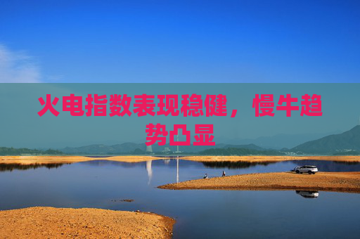火电指数表现稳健，慢牛趋势凸显