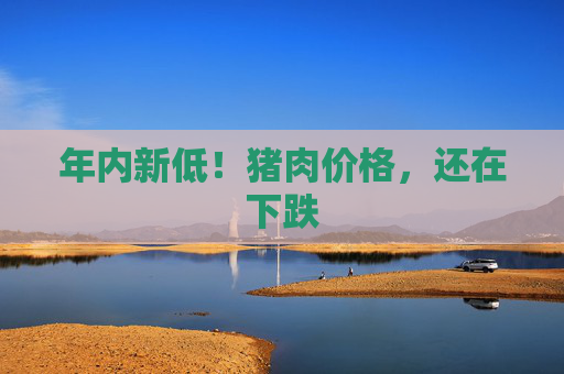 年内新低！猪肉价格，还在下跌