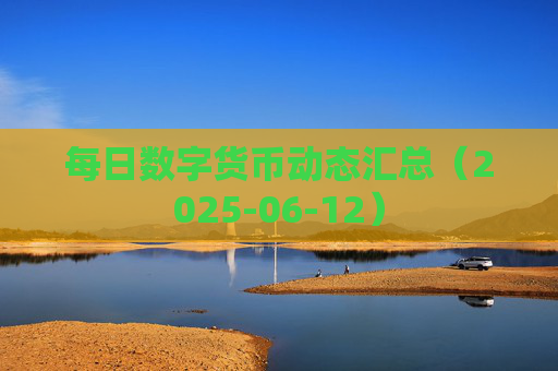 每日数字货币动态汇总（2025-06-12）