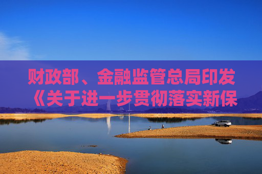 财政部、金融监管总局印发《关于进一步贯彻落实新保险合同会计准则的通知》