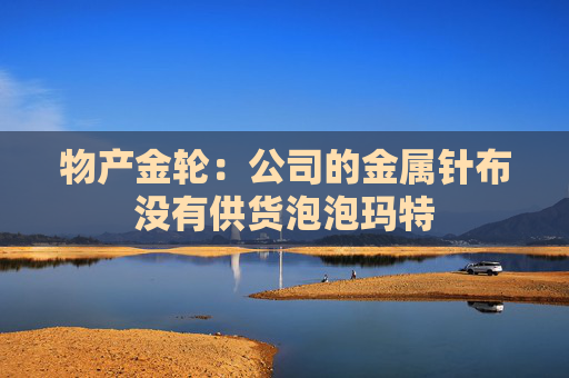 物产金轮：公司的金属针布没有供货泡泡玛特
