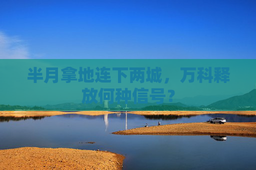 半月拿地连下两城，万科释放何种信号？