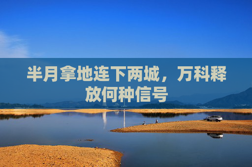 半月拿地连下两城，万科释放何种信号