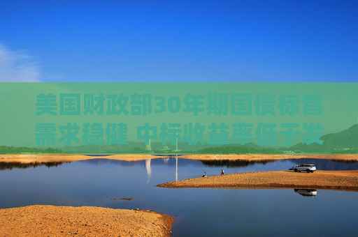 美国财政部30年期国债标售需求稳健 中标收益率低于发行前交易水平