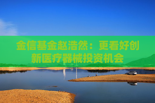 金信基金赵浩然：更看好创新医疗器械投资机会
