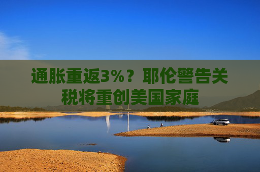 通胀重返3%？耶伦警告关税将重创美国家庭