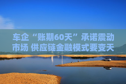 车企“账期60天”承诺震动市场 供应链金融模式要变天？多家银行：密切关注行业变化