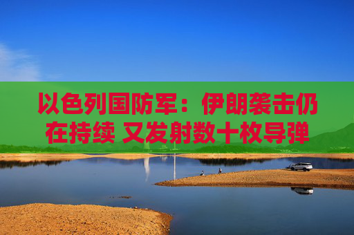 以色列国防军：伊朗袭击仍在持续 又发射数十枚导弹