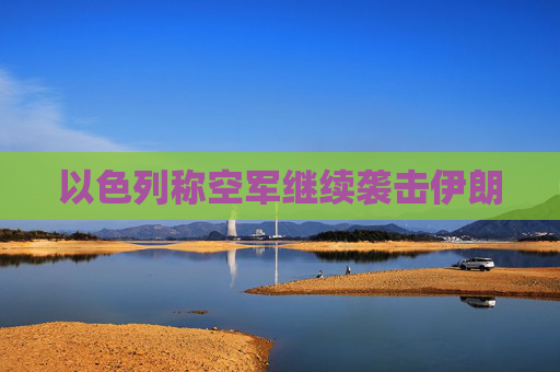 以色列称空军继续袭击伊朗