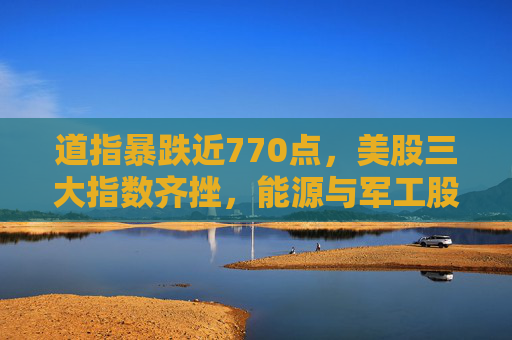 道指暴跌近770点，美股三大指数齐挫，能源与军工股逆势上涨