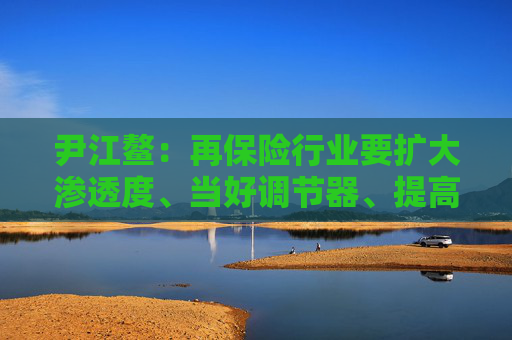 尹江鳌：再保险行业要扩大渗透度、当好调节器、提高专业性