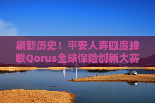 刷新历史！平安人寿四度蝉联Qorus全球保险创新大赛大奖！