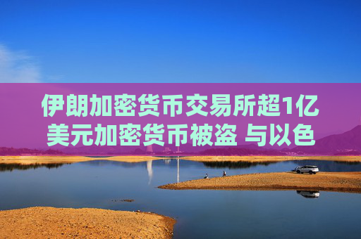 伊朗加密货币交易所超1亿美元加密货币被盗 与以色列有关黑客组织称对此负责