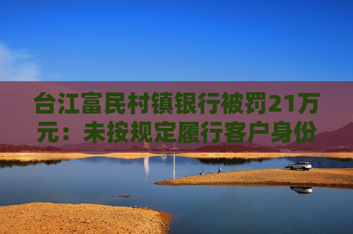 台江富民村镇银行被罚21万元：未按规定履行客户身份识别义务