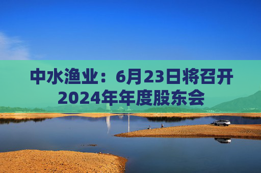 中水渔业：6月23日将召开2024年年度股东会