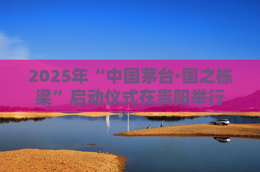 2025年“中国茅台·国之栋梁”启动仪式在贵阳举行