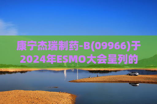 康宁杰瑞制药-B(09966)于2024年ESMO大会呈列的JSKN003的I期临床研究及I/II期临床研究的最新研究成果