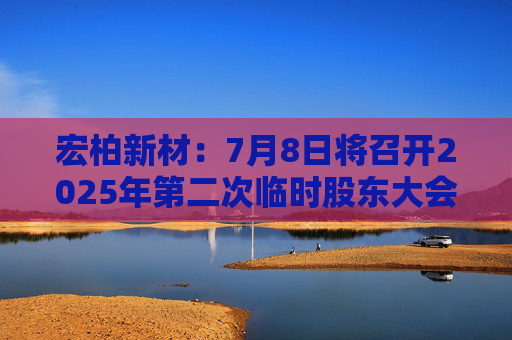 宏柏新材：7月8日将召开2025年第二次临时股东大会