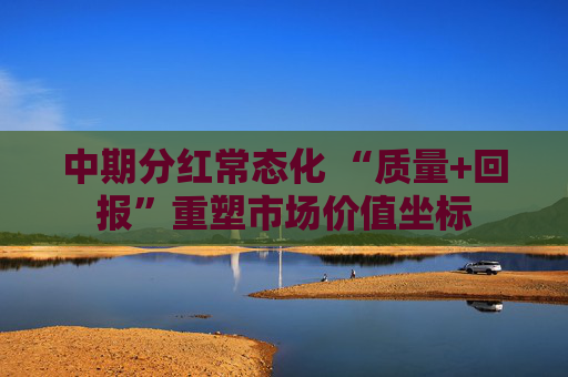中期分红常态化 “质量+回报”重塑市场价值坐标