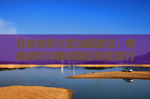 日本财务大臣加藤胜信：将继续努力确保国债稳定发行
