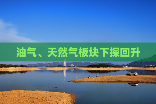 油气、天然气板块下探回升
