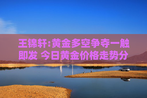 王锦轩:黄金多空争夺一触即发 今日黄金价格走势分析